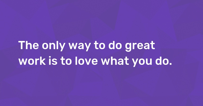 The only way to do great work is to love what you do.