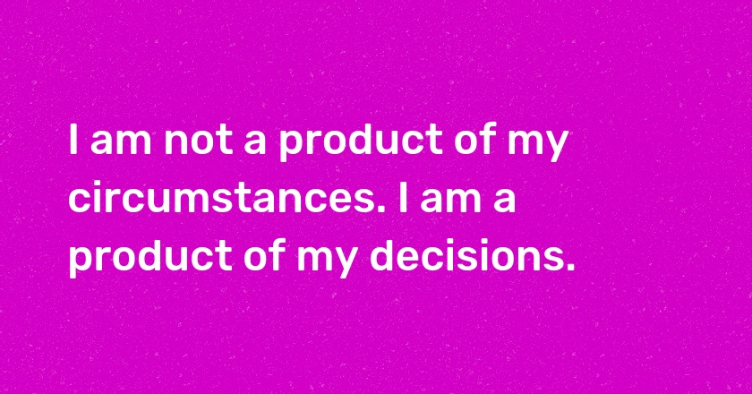 I am not a product of my circumstances. I am a product of my decisions.