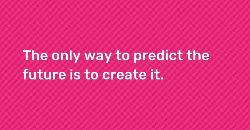 The only way to predict the future is to create it.