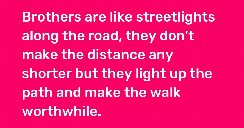 Brothers are like streetlights along the road, they don't make the distance any shorter but they light up the path and make the walk worthwhile.