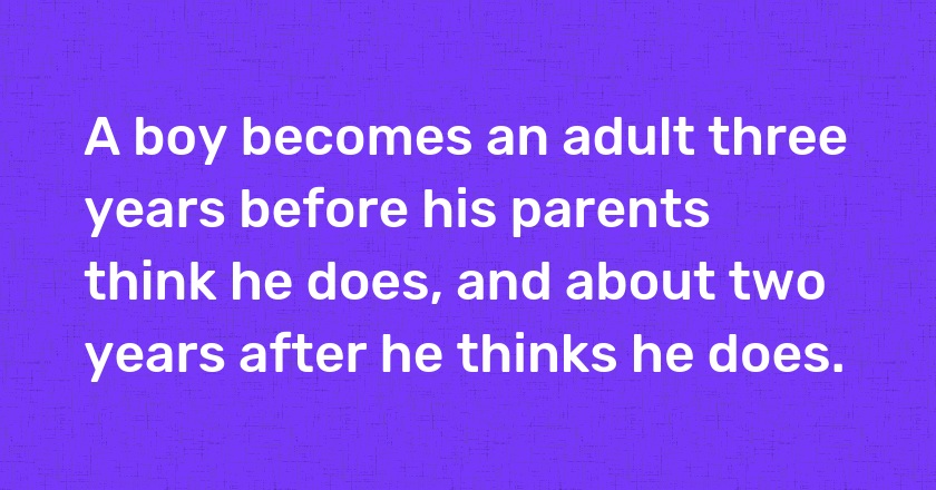 A boy becomes an adult three years before his parents think he does, and about two years after he thinks he does.