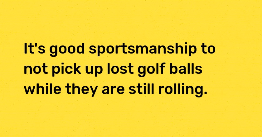 It's good sportsmanship to not pick up lost golf balls while they are still rolling.