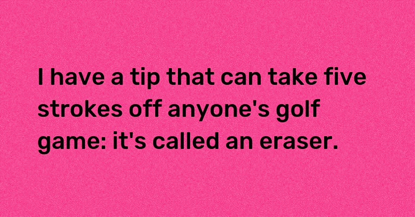 I have a tip that can take five strokes off anyone's golf game: it's called an eraser.