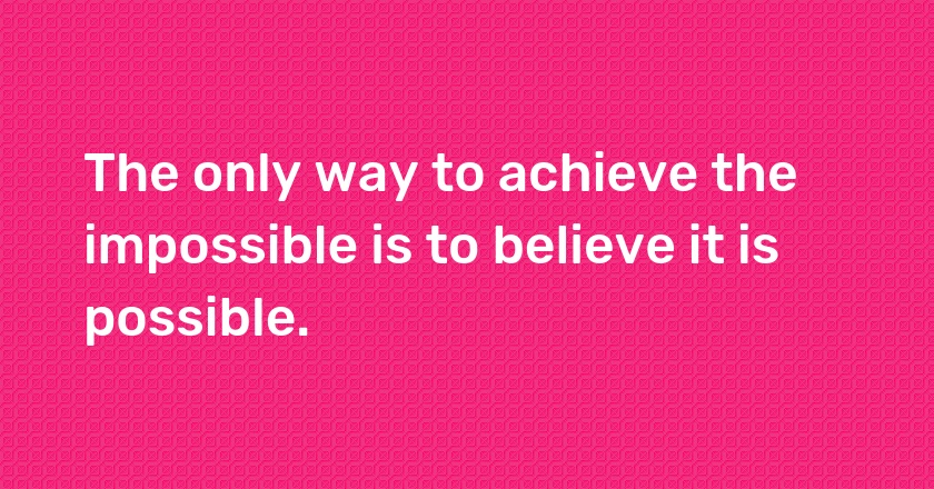 The only way to achieve the impossible is to believe it is possible.