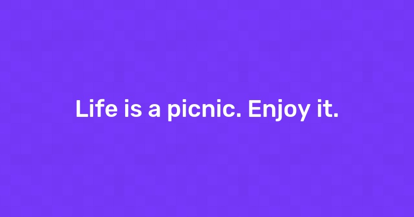 Life is a picnic. Enjoy it.