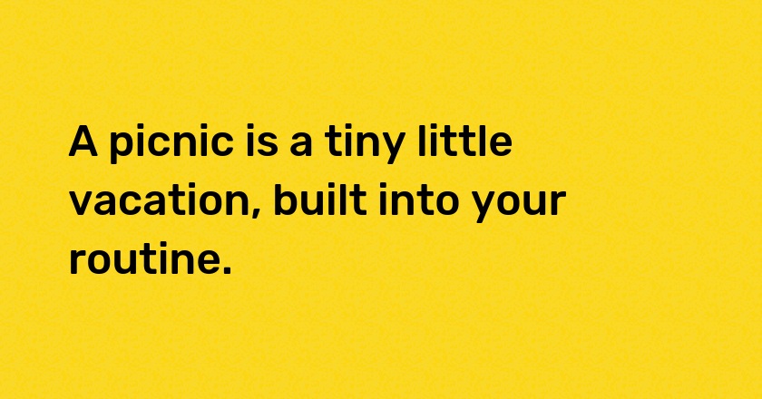 A picnic is a tiny little vacation, built into your routine.