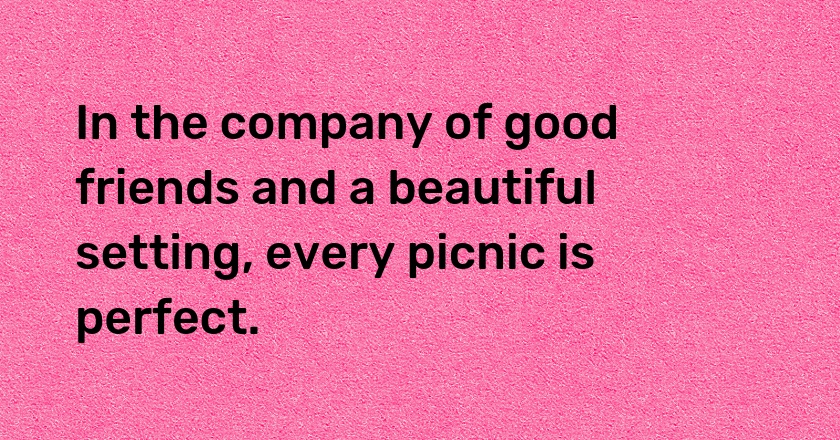 In the company of good friends and a beautiful setting, every picnic is perfect.