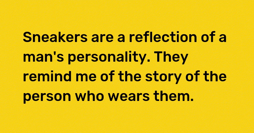 Sneakers are a reflection of a man's personality. They remind me of the story of the person who wears them.