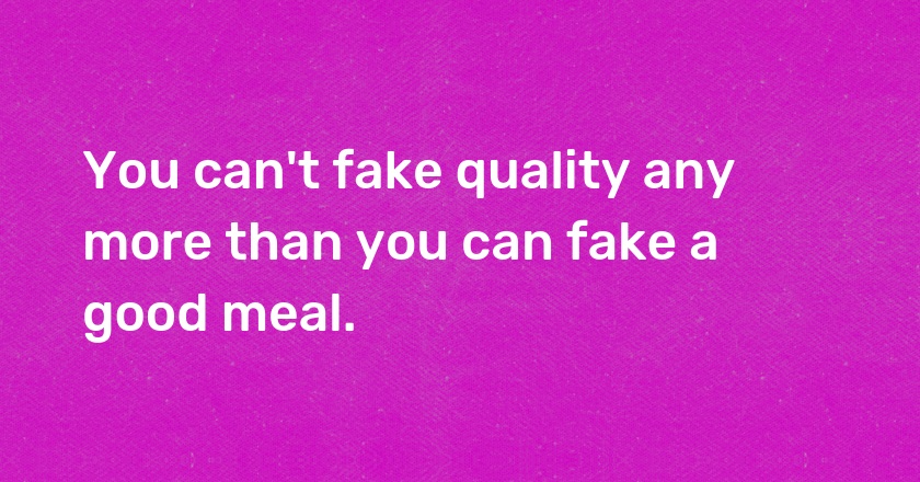 You can't fake quality any more than you can fake a good meal.