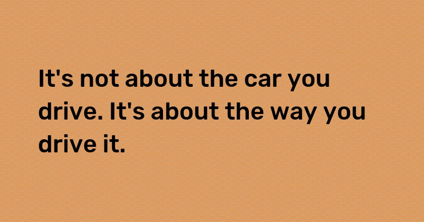 It's not about the car you drive. It's about the way you drive it.