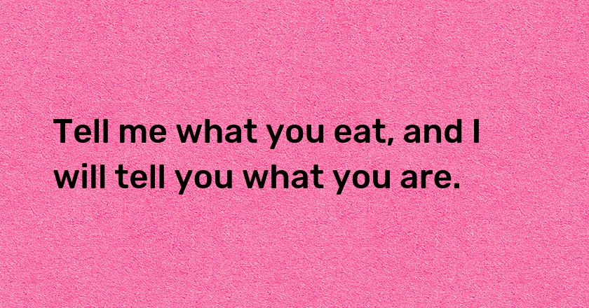 Tell me what you eat, and I will tell you what you are.