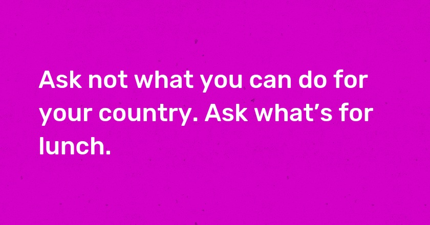 Ask not what you can do for your country. Ask what’s for lunch.