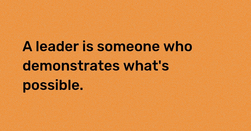 A leader is someone who demonstrates what's possible.