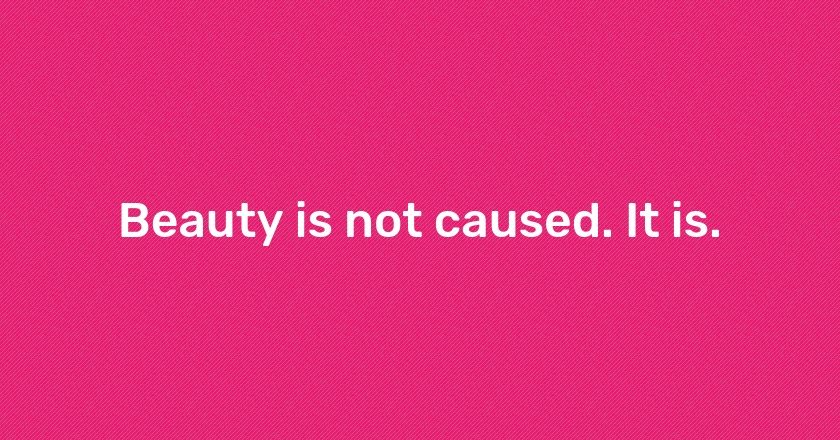 Beauty is not caused. It is.