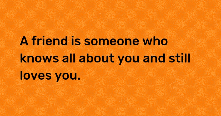 A friend is someone who knows all about you and still loves you.