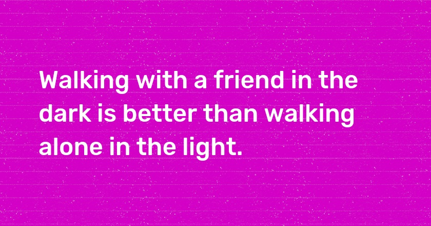 Walking with a friend in the dark is better than walking alone in the light.