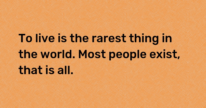 To live is the rarest thing in the world. Most people exist, that is all.