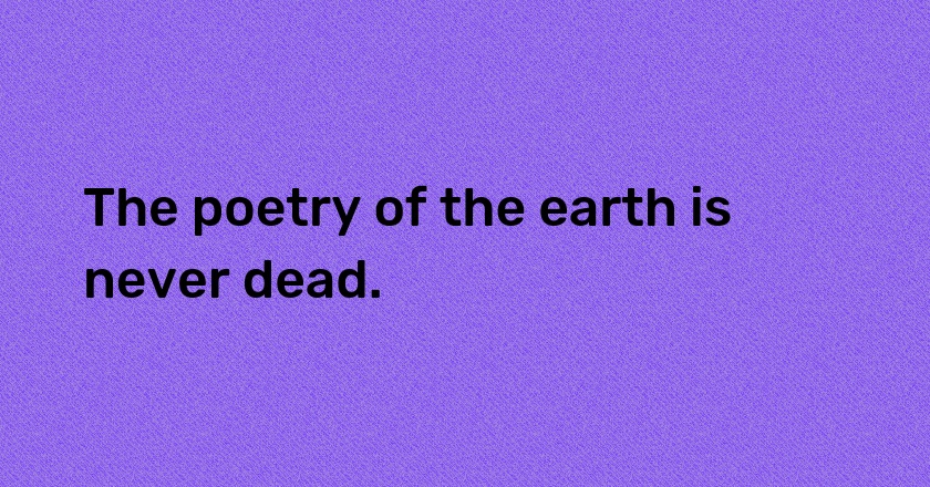 The poetry of the earth is never dead.