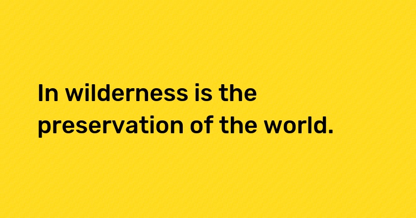 In wilderness is the preservation of the world.