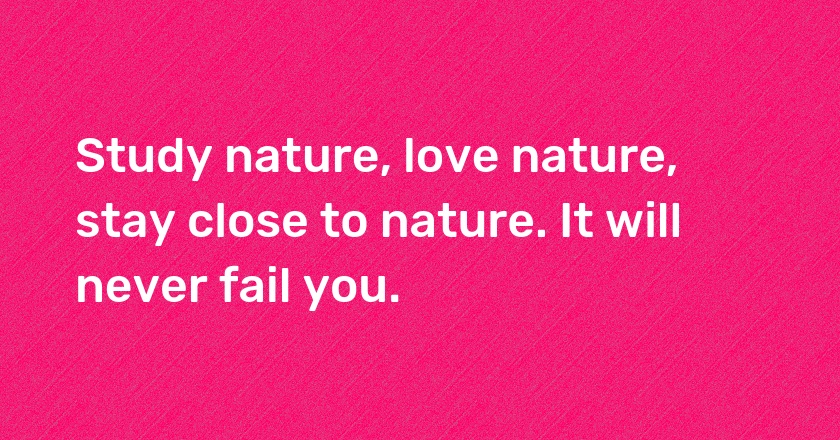 Study nature, love nature, stay close to nature. It will never fail you.