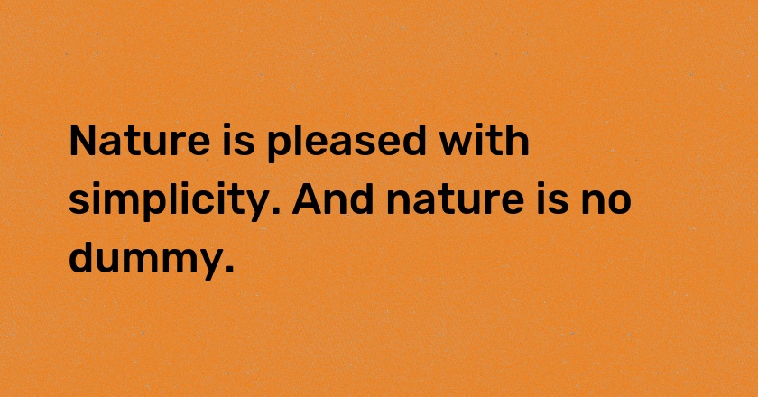 Nature is pleased with simplicity. And nature is no dummy.