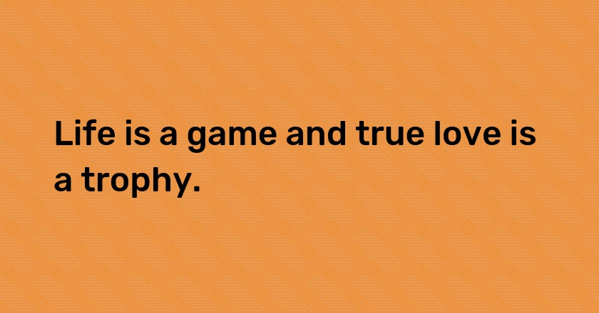 Life is a game and true love is a trophy.