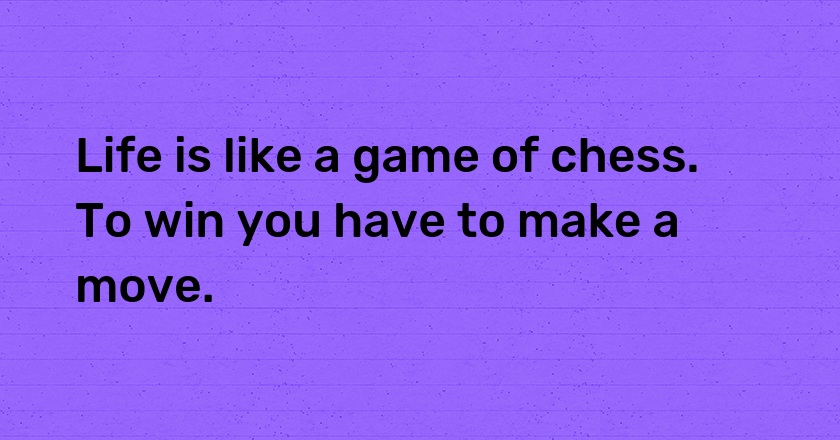 Life is like a game of chess. To win you have to make a move.