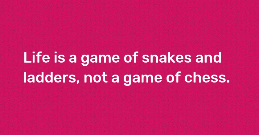 Life is a game of snakes and ladders, not a game of chess.