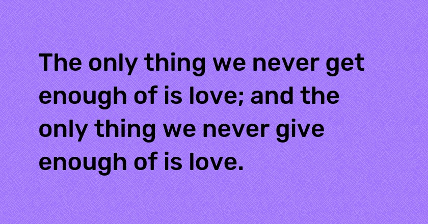 The only thing we never get enough of is love; and the only thing we never give enough of is love.