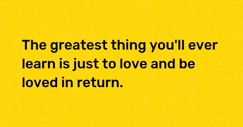 The greatest thing you'll ever learn is just to love and be loved in return.