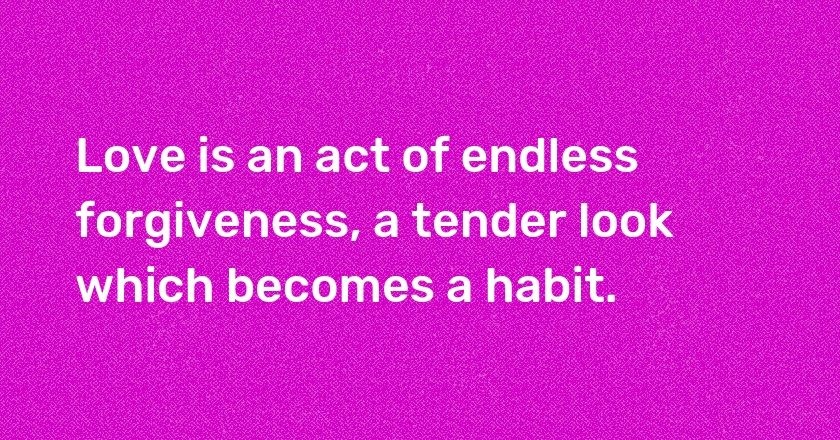 Love is an act of endless forgiveness, a tender look which becomes a habit.