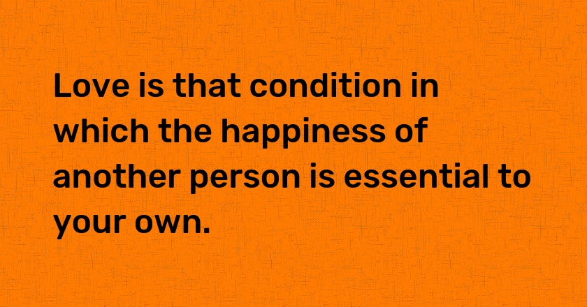 Love is that condition in which the happiness of another person is essential to your own.