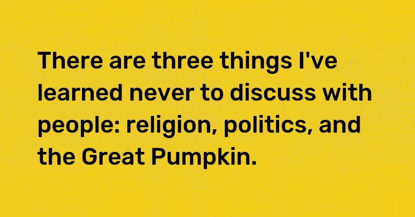 There are three things I've learned never to discuss with people: religion, politics, and the Great Pumpkin.