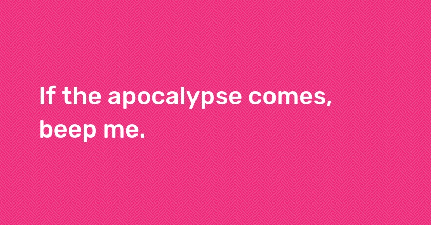 If the apocalypse comes, beep me.