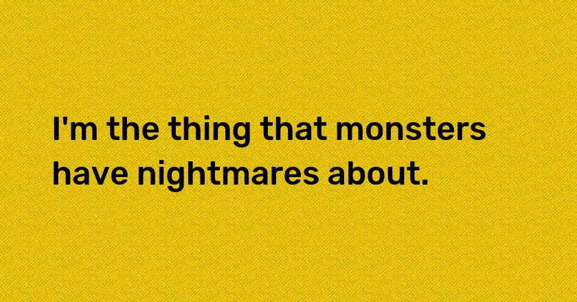 I'm the thing that monsters have nightmares about.