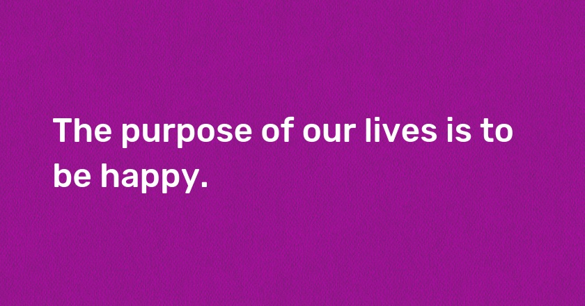 The purpose of our lives is to be happy.