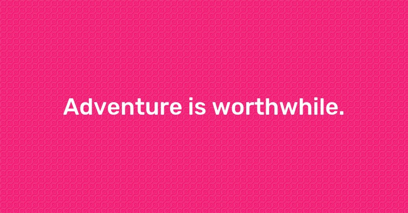 Adventure is worthwhile.