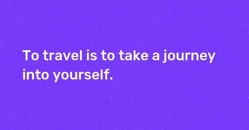 To travel is to take a journey into yourself.