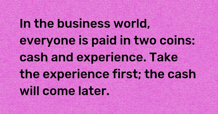 In the business world, everyone is paid in two coins: cash and experience. Take the experience first; the cash will come later.