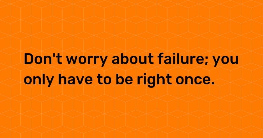 Don't worry about failure; you only have to be right once.