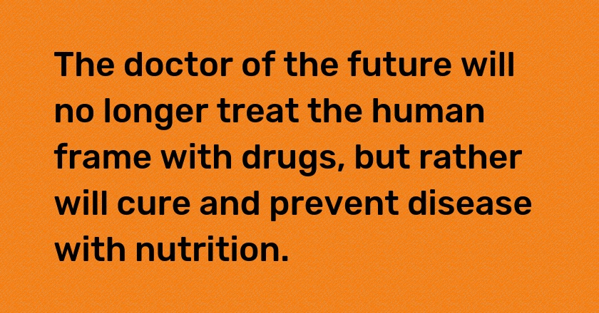 The doctor of the future will no longer treat the human frame with drugs, but rather will cure and prevent disease with nutrition.