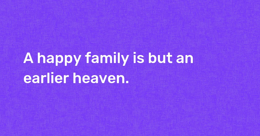 A happy family is but an earlier heaven.