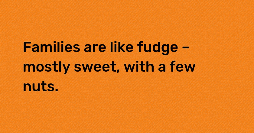 Families are like fudge – mostly sweet, with a few nuts.