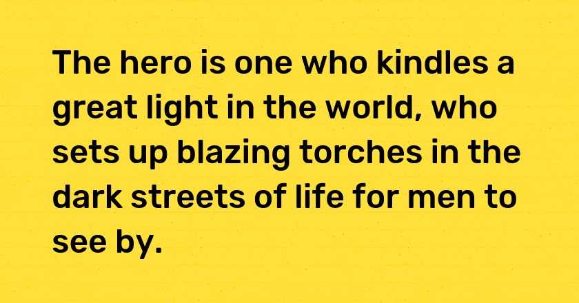 The hero is one who kindles a great light in the world, who sets up blazing torches in the dark streets of life for men to see by.