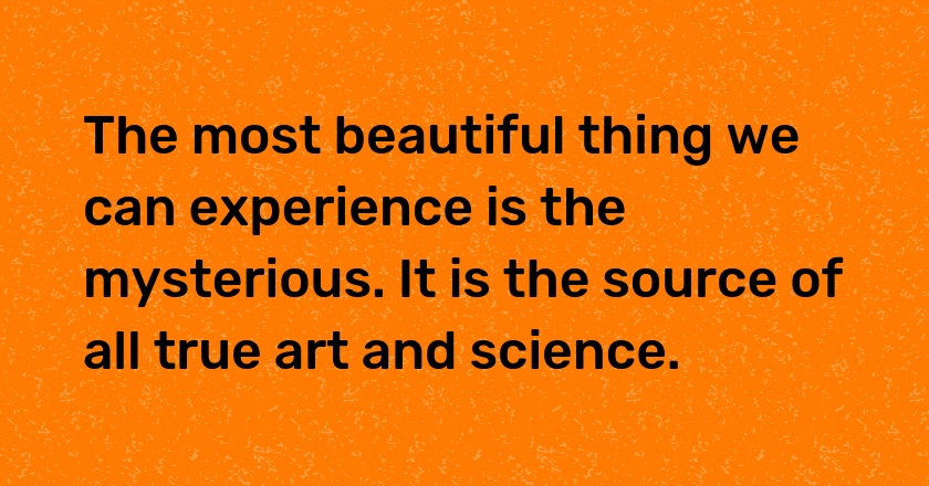 The most beautiful thing we can experience is the mysterious. It is the source of all true art and science.