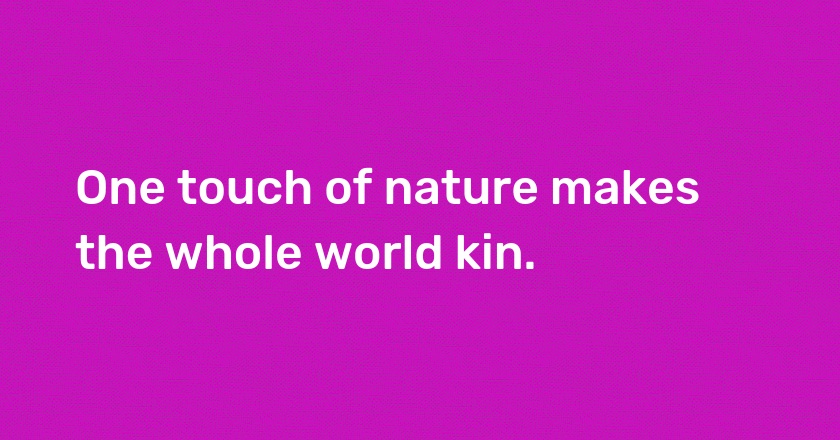 One touch of nature makes the whole world kin.