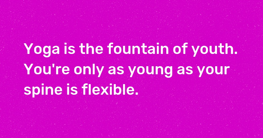 Yoga is the fountain of youth. You're only as young as your spine is flexible.