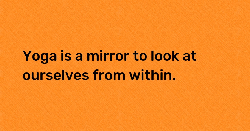 Yoga is a mirror to look at ourselves from within.