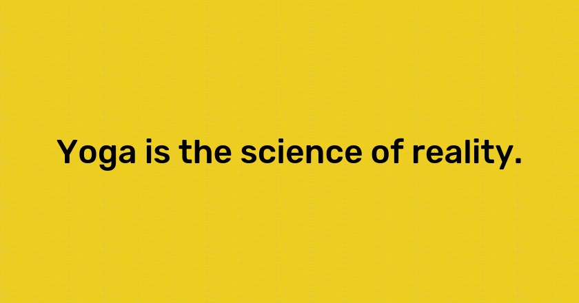 Yoga is the science of reality.