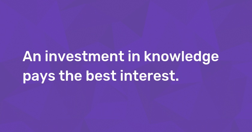 An investment in knowledge pays the best interest.